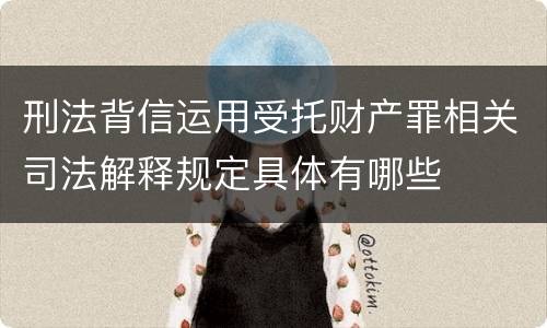 刑法背信运用受托财产罪相关司法解释规定具体有哪些