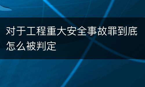对于工程重大安全事故罪到底怎么被判定