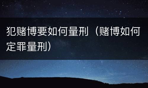 犯赌博要如何量刑（赌博如何定罪量刑）