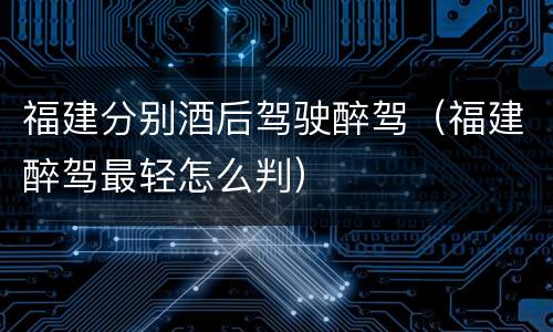 福建分别酒后驾驶醉驾（福建醉驾最轻怎么判）