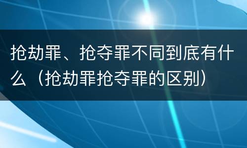 抢劫罪、抢夺罪不同到底有什么（抢劫罪抢夺罪的区别）