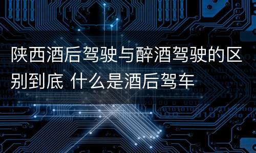 陕西酒后驾驶与醉酒驾驶的区别到底 什么是酒后驾车