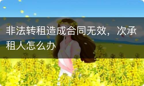 非法转租造成合同无效，次承租人怎么办