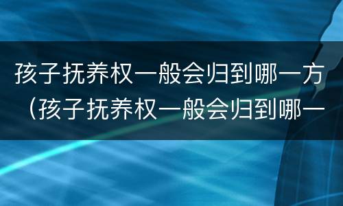 孩子抚养权一般会归到哪一方（孩子抚养权一般会归到哪一方呢）
