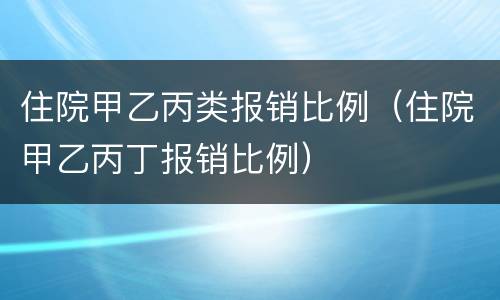 住院甲乙丙类报销比例（住院甲乙丙丁报销比例）