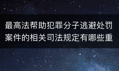 最高法帮助犯罪分子逃避处罚案件的相关司法规定有哪些重要内容