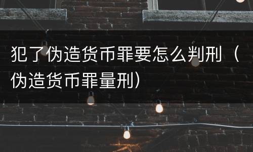 犯了伪造货币罪要怎么判刑（伪造货币罪量刑）