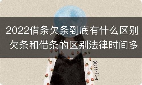 2022借条欠条到底有什么区别 欠条和借条的区别法律时间多少年