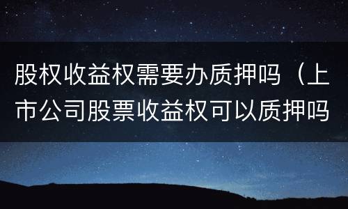 股权收益权需要办质押吗（上市公司股票收益权可以质押吗）