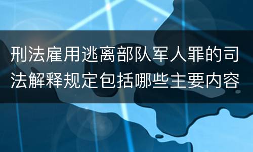 刑法雇用逃离部队军人罪的司法解释规定包括哪些主要内容