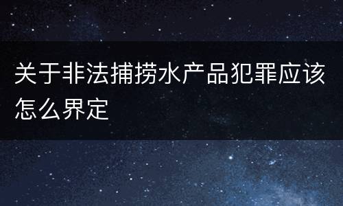 关于非法捕捞水产品犯罪应该怎么界定