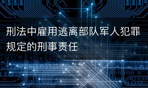 刑法中雇用逃离部队军人犯罪规定的刑事责任