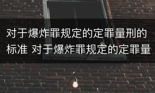 对于爆炸罪规定的定罪量刑的标准 对于爆炸罪规定的定罪量刑的标准是