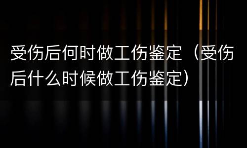 受伤后何时做工伤鉴定（受伤后什么时候做工伤鉴定）