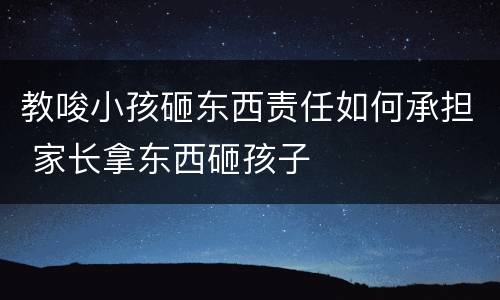 教唆小孩砸东西责任如何承担 家长拿东西砸孩子