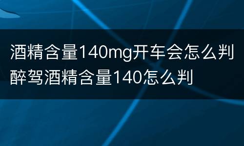 酒精含量140mg开车会怎么判 醉驾酒精含量140怎么判