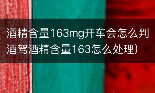 酒精含量163mg开车会怎么判（酒驾酒精含量163怎么处理）