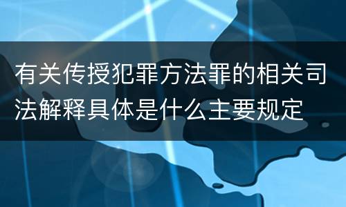有关传授犯罪方法罪的相关司法解释具体是什么主要规定
