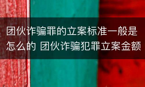 团伙诈骗罪的立案标准一般是怎么的 团伙诈骗犯罪立案金额标准