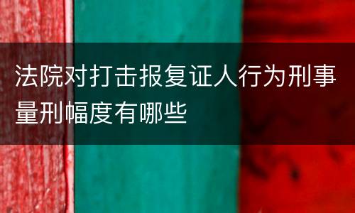法院对打击报复证人行为刑事量刑幅度有哪些