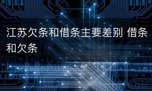 江苏欠条和借条主要差别 借条和欠条