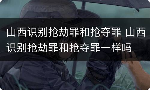山西识别抢劫罪和抢夺罪 山西识别抢劫罪和抢夺罪一样吗