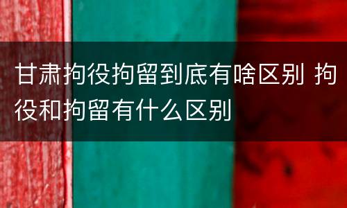 甘肃拘役拘留到底有啥区别 拘役和拘留有什么区别