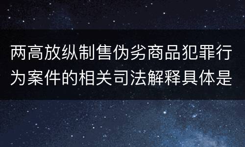 两高放纵制售伪劣商品犯罪行为案件的相关司法解释具体是什么主要规定
