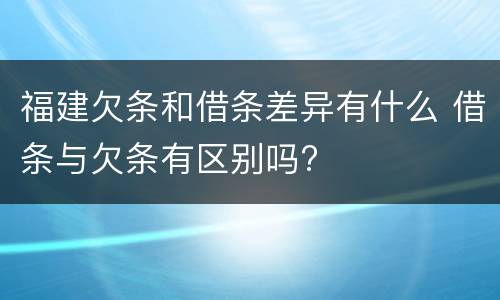 福建欠条和借条差异有什么 借条与欠条有区别吗?