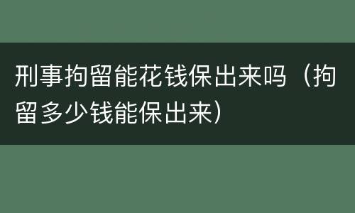 刑事拘留能花钱保出来吗（拘留多少钱能保出来）