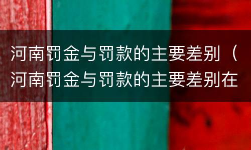 河南罚金与罚款的主要差别（河南罚金与罚款的主要差别在于）
