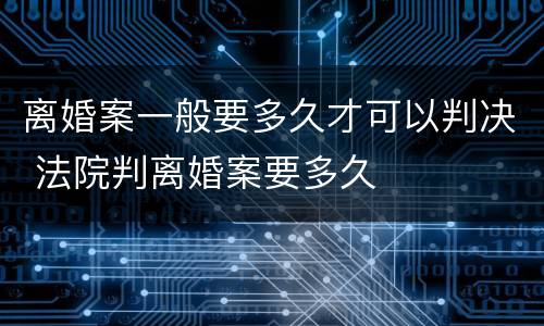 离婚案一般要多久才可以判决 法院判离婚案要多久