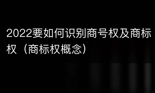 2022要如何识别商号权及商标权（商标权概念）