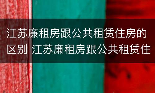 江苏廉租房跟公共租赁住房的区别 江苏廉租房跟公共租赁住房的区别是什么