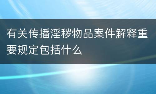有关传播淫秽物品案件解释重要规定包括什么