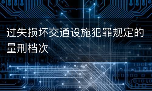 过失损坏交通设施犯罪规定的量刑档次