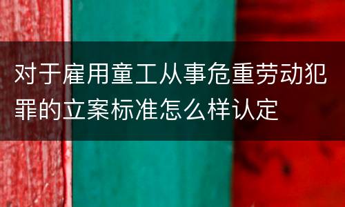 对于雇用童工从事危重劳动犯罪的立案标准怎么样认定