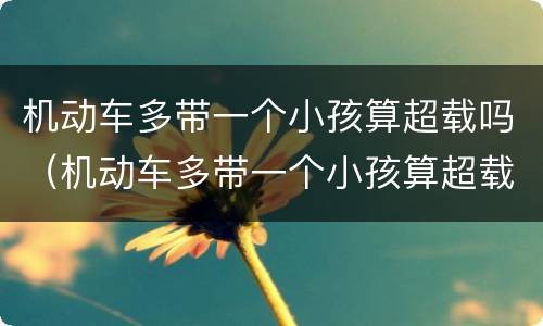 机动车多带一个小孩算超载吗（机动车多带一个小孩算超载吗扣分吗）