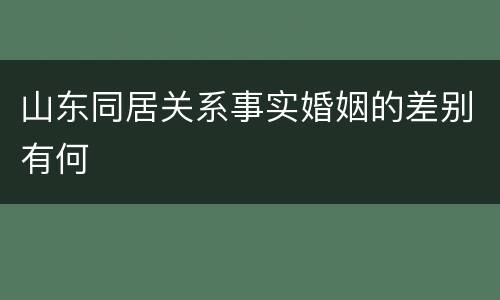 山东同居关系事实婚姻的差别有何