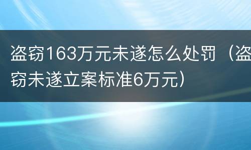 盗窃163万元未遂怎么处罚（盗窃未遂立案标准6万元）