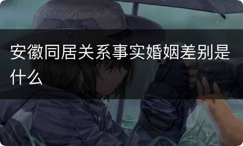 安徽同居关系事实婚姻差别是什么