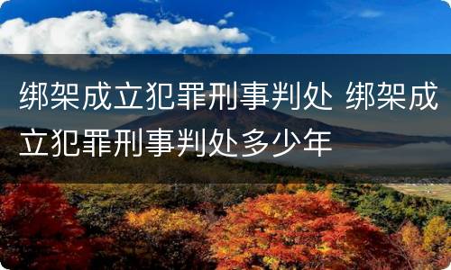 绑架成立犯罪刑事判处 绑架成立犯罪刑事判处多少年