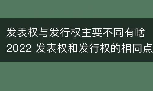 发表权与发行权主要不同有啥2022 发表权和发行权的相同点