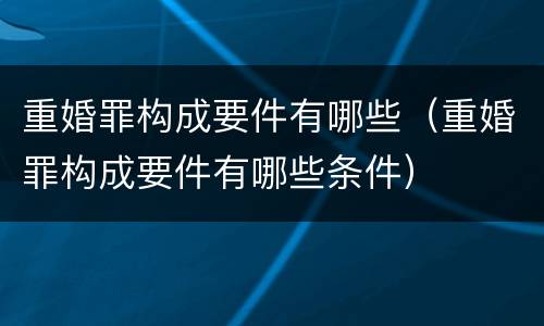 重婚罪构成要件有哪些（重婚罪构成要件有哪些条件）