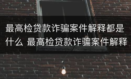 最高检贷款诈骗案件解释都是什么 最高检贷款诈骗案件解释都是什么时候出的
