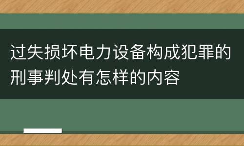 过失损坏电力设备构成犯罪的刑事判处有怎样的内容