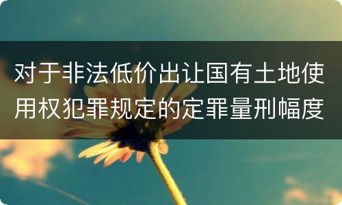 对于非法低价出让国有土地使用权犯罪规定的定罪量刑幅度是什么样的