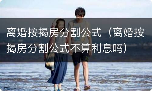 离婚按揭房分割公式（离婚按揭房分割公式不算利息吗）