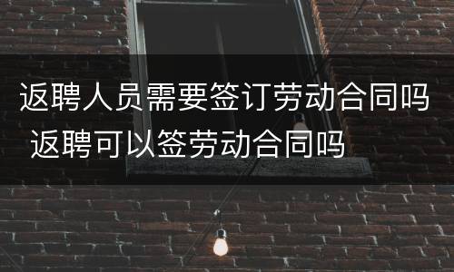返聘人员需要签订劳动合同吗 返聘可以签劳动合同吗