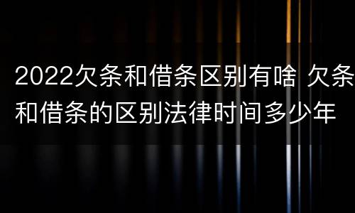 2022欠条和借条区别有啥 欠条和借条的区别法律时间多少年